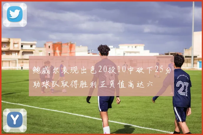 鲍威尔表现出色20投10中砍下25分助球队取得胜利正负值高达六