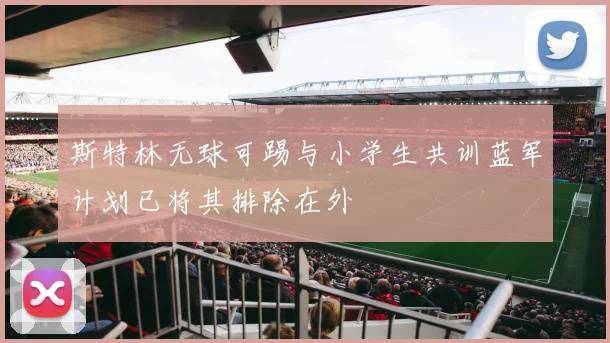 斯特林无球可踢与小学生共训蓝军计划已将其排除在外
