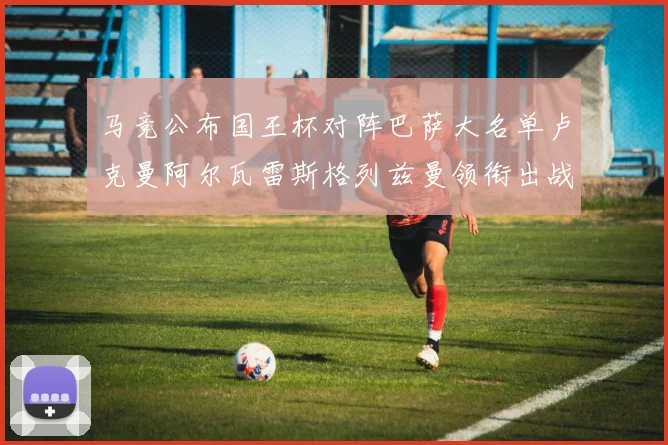 马竞公布国王杯对阵巴萨大名单卢克曼阿尔瓦雷斯格列兹曼领衔出战