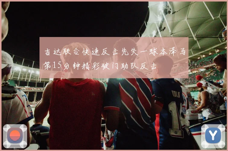 吉达联合快速反击先失一球本泽马第15分钟精彩破门助队反击